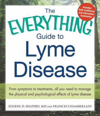 The Everything Guide to Lyme Disease : From Symptoms to Treatments, All You Need to Manage the Physical and Psychological Effects of Lyme Disease