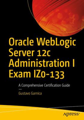 Oracle Weblogic Server 12c Administration I Exam Iz0-133 : A Comprehensive Certification Guide