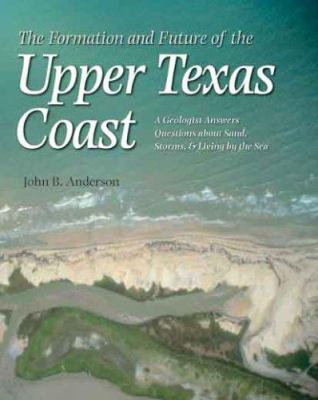The Formation and Future of the Upper Texas Coast : A Geologist Answers Questions about Sand, Storms, and Living by the Sea