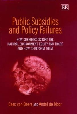 Public Subsidies and Policy Failure : How Subsidies Distort the Natural Environment, Equity and Trade and How to Reform Them