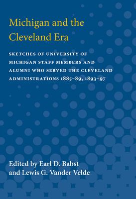 Michigan and the Cleveland Era : Sketches of University of Michigan Staff Members and Alumni Who Served the Cleveland Administrations 1885-89, 1893-97