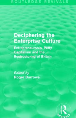 Deciphering the Enterprise Culture (Routledge Revivals) : Entrepreneurship, Petty Capitalism and the Restructuring of Britain