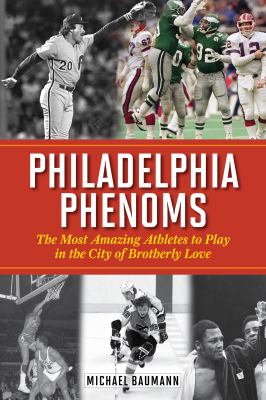 Philadelphia Phenoms : The Most Amazing Athletes to Play in the City of Brotherly Love