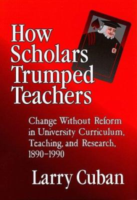 How Scholars Trumped Teachers : Change Without Reform in University Curriculum, Teaching, and Research, 1890-1990