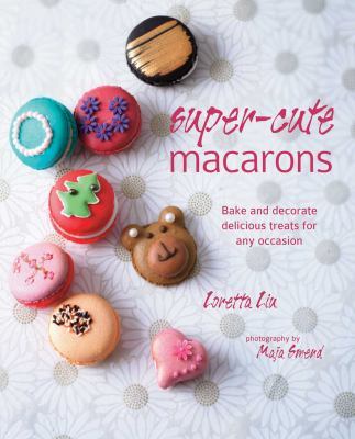 Super-Cute Macarons : Bake and Decorate Delicious Treats for Any Occasion