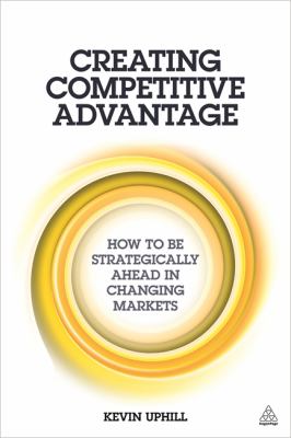 Creating Competitive Advantage : How to Be Strategically Ahead in Changing Markets