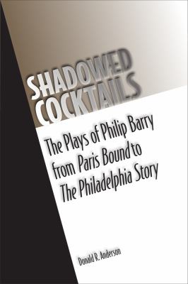 Shadowed Cocktails : The Plays of Philip Barry from Paris Bound to the Philadelphia Story