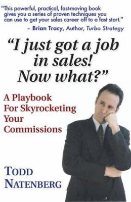 I Just Got a Job in Sales, Now What? : A Playbook for Skyrocketing Your Commissions