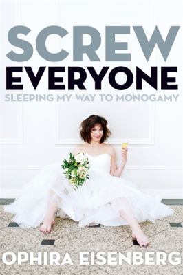 Screw Everyone : Sleeping My Way to Monogamy
