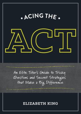 Acing the ACT : An Elite Tutor's Guide to Tricky Questions and Secret Strategies That Make a Big Difference