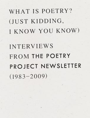 What Is Poetry? (Just Kidding, I Know You Know) : Interviews from the Poetry Project Newsletter (1983-2009)
