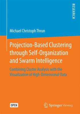 Projection-Based Clustering Through Self-Organization and Swarm Intelligence : Combining Cluster Analysis with the Visualization of High-Dimensional Data