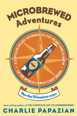 Microbrewed Adventures : A Lupulin Filled Journey to the Heart and Flavor of the World's Great Craft Beers