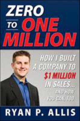 Zero to One Million: How I Built My Company to $1 Million in Sales ... and How You Can, Too
