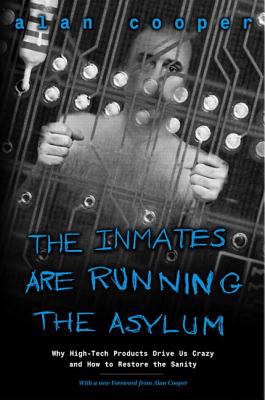 The Inmates Are Running the Asylum : Why High Tech Products Drive Us Crazy and How to Restore the Sanity