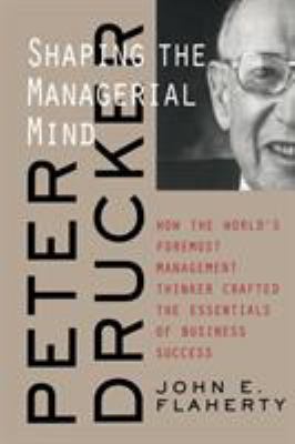 Peter Drucker : Shaping the Managerial Mind--How the World's Foremost Management Thinker Crafted the Essentials of Business Success
