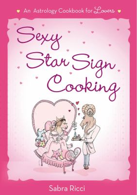 Sexy Star Sign Cooking : An Astrology Cookbook for Lovers