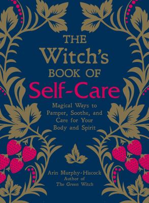 The Witch's Book of Self-Care : Magical Ways to Pamper, Soothe, and Care for Your Body and Spirit
