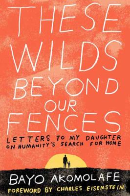 These Wilds Beyond Our Fences : Letters to My Daughter on Humanity's Search for Home