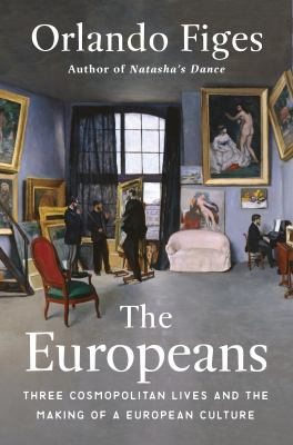 The Europeans : Three Cosmopolitan Lives and the Making of a European Culture in the 19th Century