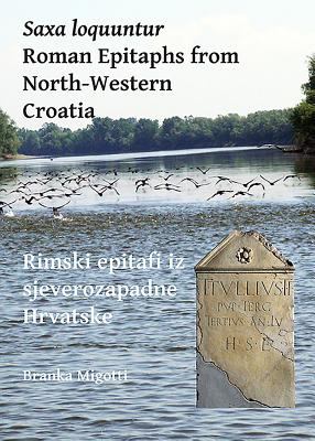 Saxa Loquuntur: Roman Epitaphs from North-Western Croatia : Rimski Epitafi Iz Sjeverozapadne Hrvatske
