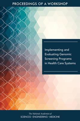 Implementing and Evaluating Genomic Screening Programs in Health Care Systems : Proceedings of a Workshop