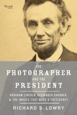 The Photographer and the President : Abraham Lincoln, Alexander Gardner, and the Images That Made a Presidency