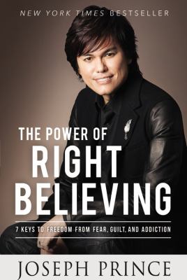 The Power of Right Believing : 7 Keys to Freedom from Fear, Guilt, and Addiction
