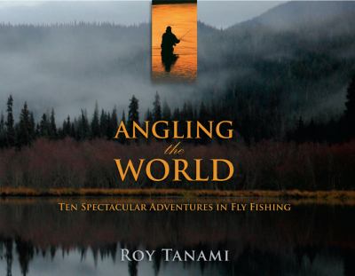 Angling the World : Ten Spectacular Adventures in Fly Fishing