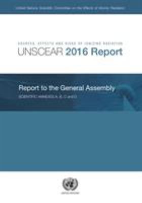 Sources, Effects and Risks of Ionizing Radiation, United Nations Scientific Committee on the Effects of Atomic Radiation (UNSCEAR) 2016 Report : Report to the General Assembly, with Scientific Annexes