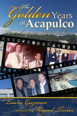 The Golden Years of Acapulco : How Acapulco Was Really Born