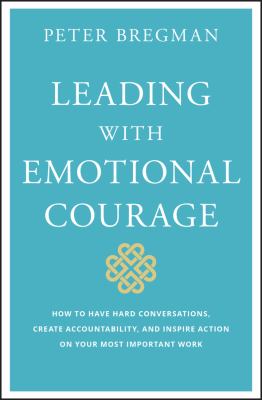 Leading with Emotional Courage : How to Have Hard Conversations, Create Accountability, and Inspire Action on Your Most Important Work