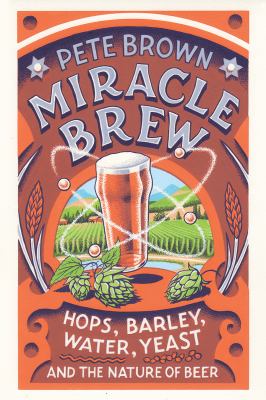 Miracle Brew : Hops, Barley, Water, Yeast and the Nature of Beer