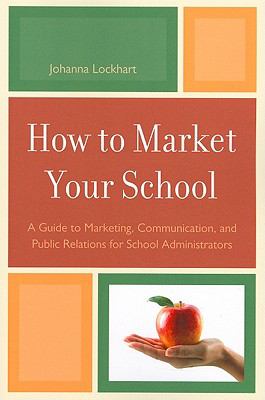 How to Market Your School : A Guide to Marketing, Communication, and Public Relations for School Administrators