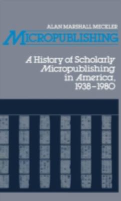 Micropublishing : A History of Scholarly Micropublishing in America, 1938-1980