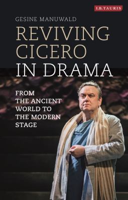 Reviving Cicero in Drama : From the Ancient World to the Modern Stage