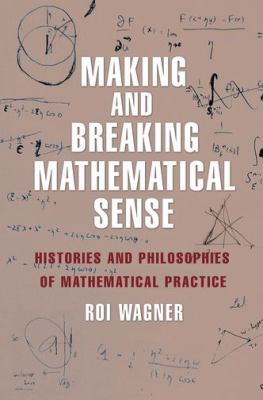 Making and Breaking Mathematical Sense : Histories and Philosophies of Mathematical Practice