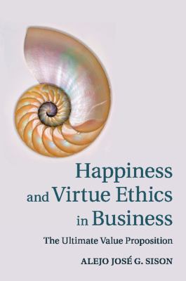 Happiness and Virtue Ethics in Business : The Ultimate Value Proposition