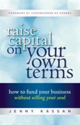 Raise Capital on Your Own Terms : How to Fund Your Business Without Selling Your Soul