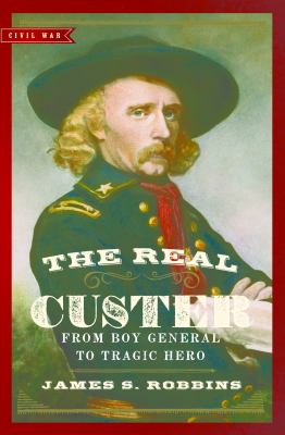 The Real Custer : From Boy General to Tragic Hero