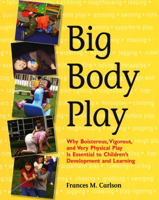 Big Body Play : Why Boisterous, Vigorous, and Very Physical Play Is Essential to Children's Development and Learning
