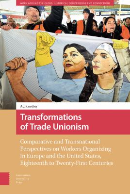 Transformations of Trade Unionism : Comparative and Transnational Perspectives on Workers Organizing in Europe and the United States, Eighteenth-Twenty-First Centuries