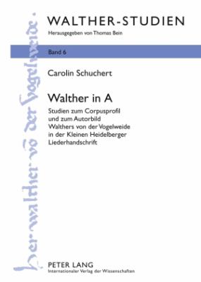 Walther in A : Studien Zum Corpusprofil und Zum Autorbild Walthers Von der Vogelweide in der Kleinen Heidelberger Liederhandschrift