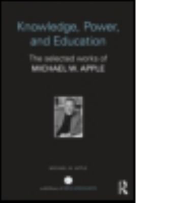 Knowledge, Power, and Education : The Selected Works of Michael W. Apple