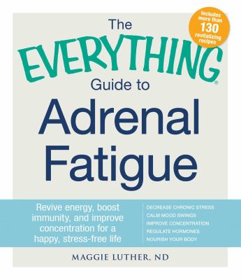 The Everything Guide to Adrenal Fatigue : Revive Energy, Boost Immunity, and Improve Concentration for a Happy, Stress-Free Life