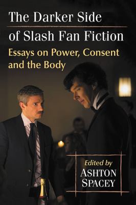 The Darker Side of Slash Fan Fiction : Essays on Power, Consent and the Body