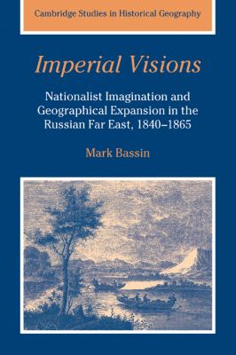 Imperial Visions : Nationalist Imagination and Geographical Expansion in the Russian Far East, 1840-1865