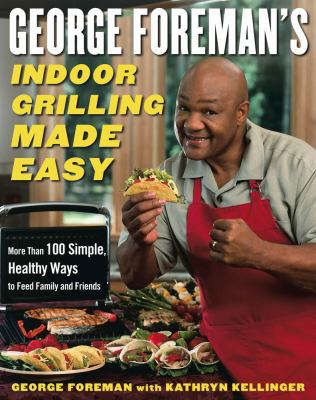 George Foreman's Indoor Grilling Made Easy : More Than 100 Simple, Healthy Ways to Feed Family and Friends