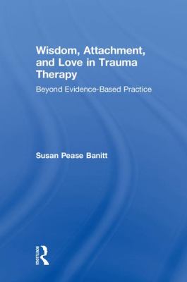 Wisdom, Attachment, and Love in Trauma Therapy : Beyond Evidence-Based Practice