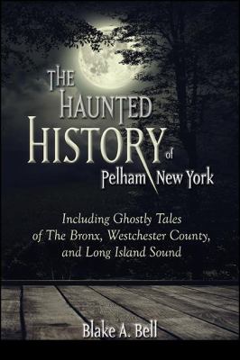 The Haunted History of Pelham, New York : Including Ghostly Tales of the Bronx, Westchester County, and Long Island Sound